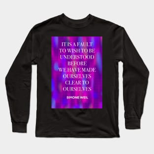 SIMONE WEIL quote .25 - IT IS A FAULT TO WISH TO BE UNDERSTOOD BEFORE WE HAVE MADE OURSELVES CLEAR TO OURSELVES Long Sleeve T-Shirt